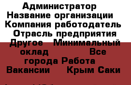 Администратор › Название организации ­ Компания-работодатель › Отрасль предприятия ­ Другое › Минимальный оклад ­ 17 000 - Все города Работа » Вакансии   . Крым,Саки